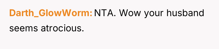 Darth_GlowWorm NTA. Wow your husband seems atrocious.