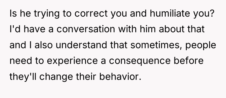 Is he trying to correct you and humiliate you? I'd...