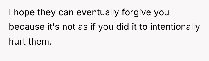 I hope they can eventually forgive you because it's not...