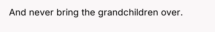 And never bring the grandchildren over.