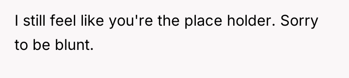 I still feel like you're the place holder. Sorry to...