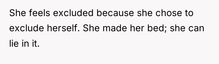 She feels excluded because she chose to exclude herself. She...