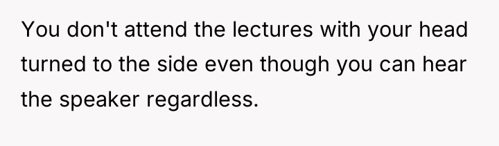 You don't attend the lectures with your head turned to...