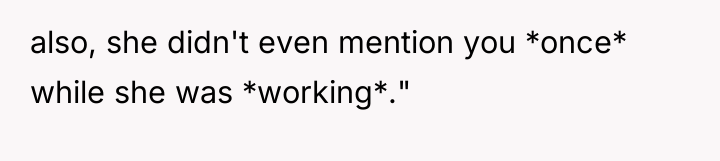 also, she didn't even mention you *once* while she was...