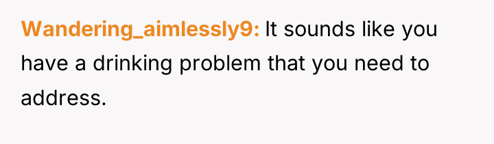Wandering_aimlessly9 It sounds like you have a drinking problem that...