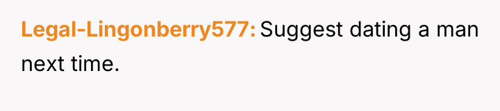 Legal-Lingonberry577 Suggest dating a man next time.