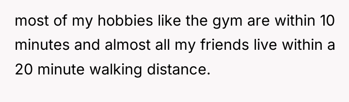 most of my hobbies like the gym are within 10...