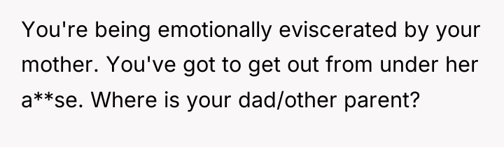 You're being emotionally eviscerated by your mother. You've got to...