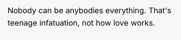 Nobody can be anybodies everything. That's teenage infatuation, not how...