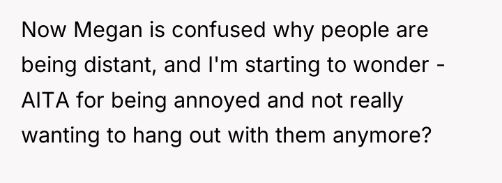 Now Megan is confused why people are being distant, and...
