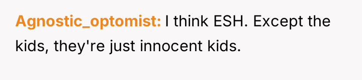 Agnostic_optomist I think ESH. Except the kids, they're just innocent...