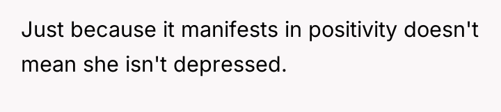 Just because it manifests in positivity doesn't mean she isn't...