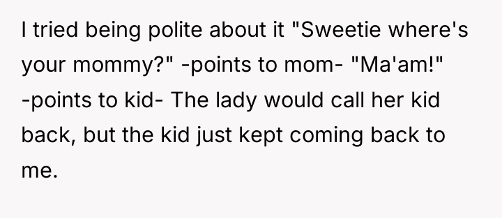 I tried being polite about it "Sweetie where's your mommy?"...