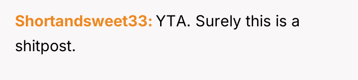 Shortandsweet33 YTA. Surely this is a shitpost.