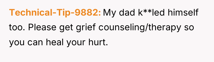 Technical-Tip-9882 My dad k**led himself too. Please get grief counseling/therapy...