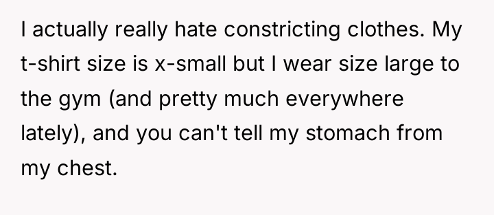I actually really hate constricting clothes. My t-shirt size is...
