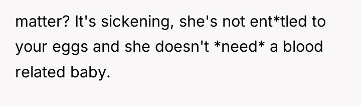 matter? It's sickening, she's not ent*tled to your eggs and...