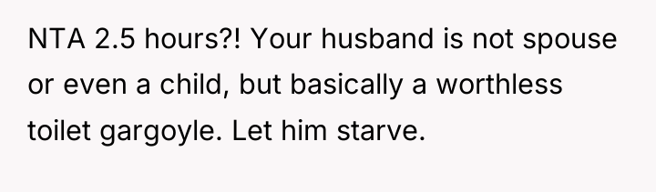 NTA 2.5 hours?! Your husband is not spouse or even...