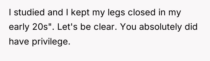 I studied and I kept my legs closed in my...