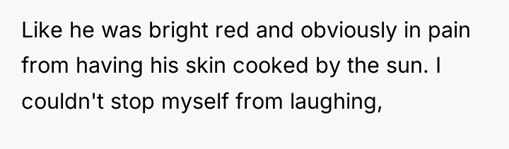 Like he was bright red and obviously in pain from...