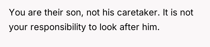 You are their son, not his caretaker. It is not...