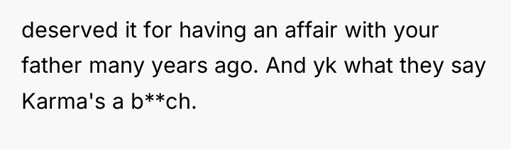 deserved it for having an affair with your father many...
