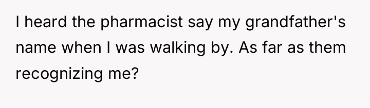 I heard the pharmacist say my grandfather's name when I...