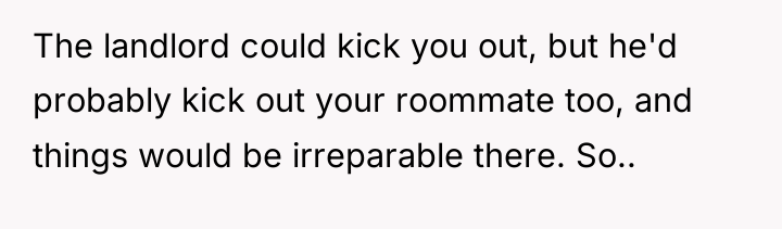 The landlord could kick you out, but he'd probably kick...