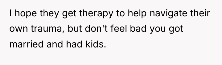 I hope they get therapy to help navigate their own...