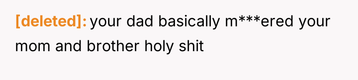[deleted] your dad basically m***ered your mom and brother holy...