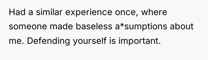 Had a similar experience once, where someone made baseless a*sumptions...