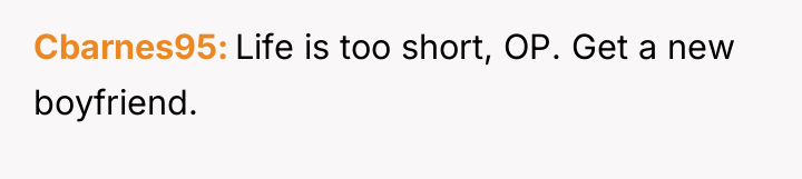 Cbarnes95 Life is too short, OP. Get a new boyfriend.