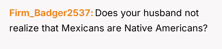 Firm_Badger2537 Does your husband not realize that Mexicans are Native...