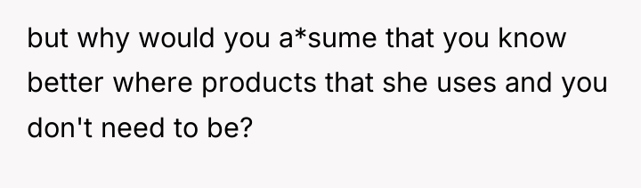 but why would you a*sume that you know better where...