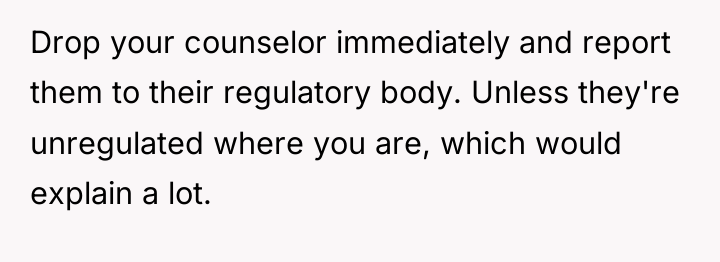 Drop your counselor immediately and report them to their regulatory...