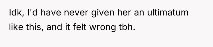 Idk, I'd have never given her an ultimatum like this,...
