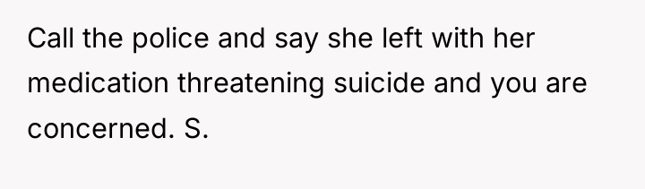 Call the police and say she left with her medication...