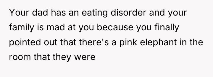 Your dad has an eating disorder and your family is...