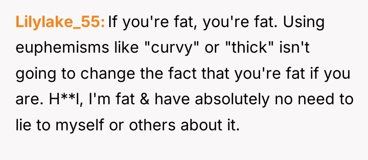 Lilylake_55 If you're fat, you're fat. Using euphemisms like "curvy"...