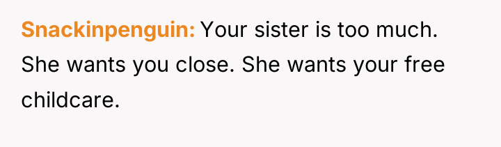 Snackinpenguin Your sister is too much. She wants you close....