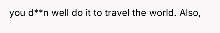you d**n well do it to travel the world. Also,