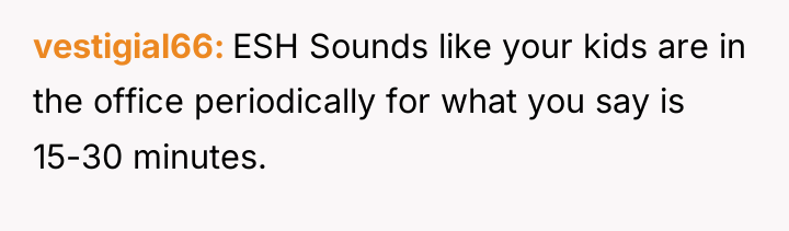 vestigial66 ESH Sounds like your kids are in the office...