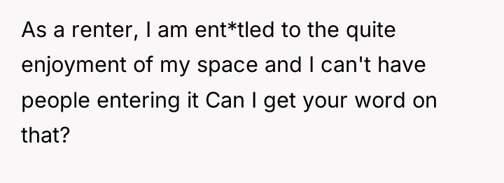 As a renter, I am ent*tled to the quite enjoyment...