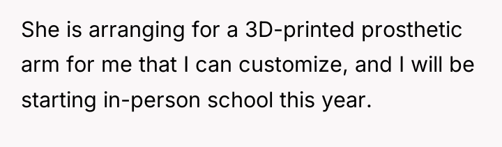 She is arranging for a 3D-printed prosthetic arm for me...