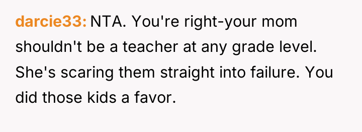 darcie33 NTA. You're right-your mom shouldn't be a teacher at...