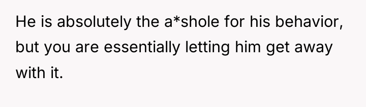He is absolutely the a*shole for his behavior, but you...