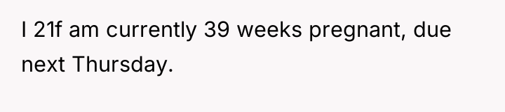 I 21f am currently 39 weeks pregnant, due next Thursday.