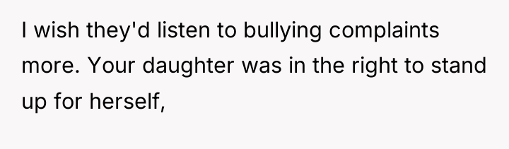 I wish they'd listen to bullying complaints more. Your daughter...