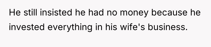 He still insisted he had no money because he invested...