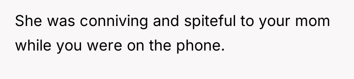 She was conniving and spiteful to your mom while you...